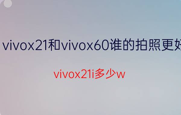 vivox21和vivox60谁的拍照更好 vivox21i多少w？